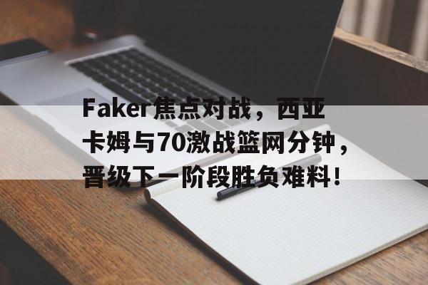爱游戏网页版-Faker焦点对战，西亚卡姆与70激战篮网分钟，晋级下一阶段胜负难料！的简单介绍-爱游戏网页版
